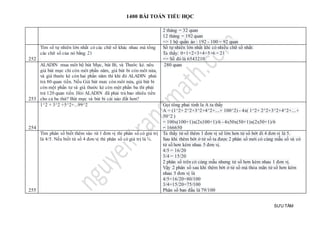 1400 BÀI TOÁN TIỂU HỌC
SƯU TẦM
2 tháng = 32 quan
12 tháng = 192 quan
=> 1 bộ quần áo : 192 - 100 = 92 quan
252
Tìm số tự nhiên lớn nhất có các chữ số khác nhau mà tổng
các chữ số của nó bằng 21
Số tự nhiên lớn nhất khi có nhiều chữ số nhất:
Ta thấy: 0+1+2+3+4+5+6 = 21
=> Số đó là 6543210
253
ALADIN mua môt bộ bút Mực, bút Bi, và Thước kẻ. nêu
giá bút mực chỉ còn môt phần năm, giá bút bi còn môt nửa,
và giá thước kẻ còn hai phần năm thì khi đó ALADIN phải
trả 80 quan tiền. Nếu Giá bút mưc còn môt nửa, giá bút bi
còn một phần tư và giá thước kẻ còn một phần ba thì phải
trả 120 quan tiền. Hỏi ALADIN đã phải trả bao nhiêu tiền
cho cả ba thứ? Bút mực và bút bi cái nào đắt hơn?
280 quan
254
1^2 + 3^2 +5^2+...99^2 Gọi tông phai tinh la A ta thấy
A = (1^2+ 2^2+3^2+4^2+....+ 100^2) - 4x( 1^2+ 2^2+3^2+4^2+....+
50^2 )
= 100x(100+1)x(2x100+1)/6 - 4x50x(50+1)x(2x50+1)/6
= 166650
255
Tìm phân số biết thêm vào từ 1 đơn vị thì phân số có giá trị
là 4/5. Nếu biết từ số 4 đơn vị thì phân số có giá trị là ¾.
Ta thấy tử số thêm 1 đơn vị sẽ lớn hơn tử số bớt đi 4 đơn vị là 5.
Sau khi thêm bớt ở tử số ta được 2 phân số mới có cùng mẫu số và có
tử số hơn kém nhau 5 đơn vị.
4/5 = 16/20
3/4 = 15/20
2 phân số trên có cùng mẫu nhưng tử số hơn kém nhau 1 đơn vị.
Vậy 2 phân số sau khi thêm bớt ở tử số mà thỏa mãn tử số hơn kém
nhau 5 đơn vị là
4/5=16/20=80/100
3/4=15/20=75/100
Phân số ban đầu là 79/100
 
