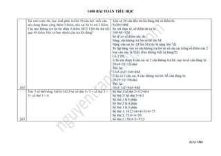 1400 BÀI TOÁN TIỂU HỌC
SƯU TẦM
262
Tại môt cuôc thi, học sinh phải trả lời 20 câu hỏi. mỗi câu
nêu đung đươc công thêm 5 điêm, nếu sai thi bi trừ 2 điểm.
Câu nào không trả lời thi nhân 0 điểm. BÚT CHI thi đat kết
quả 48 điểm. Hỏi có bao nhiêu câu trả lời đúng?
Giả sử 20 câu đều trả lời đúng thì số điểm là:
5x20=100đ
So với thực tế, số điểm dư ra là:
100-48=52đ
Sở dĩ có số điểm này do:
Nâng câu không trả lời từ 0đ lên 5đ
Nâng câu sai từ -2đ lên 5đ (tức là nâng lên 7đ)
Ta lập bảng tìm số câu không trả lời và số câu sai (tổng số điểm của 2
loại câu này là 52đ). (Em không biết kẻ bảng!!!)
Có 2 TH:
1)Ta tìm được 6 câu sai và 2 câu không trả lời, suy ra số câu đúng là:
20-(6+2)=12(câu)
Thử lại:
12x5-6x2+2x0=48đ
2)Ta có 1 câu sai, 9 câu không trả lời. Số câu đúng là:
20-(9+1)=10(câu)
Thử lại:
10x5-1x2+9x0=48đ
263
Tìm 3 số biêt tổng 3số là 162,5 và số thứ 1× 2 = số thứ 2 ×
3= số thứ 3 × 4.
Số thứ 1/số thứ 2=3/2=6/4
Số thứ 2/ Số thứ 3=4/3
Số thứ 1 là 6 phần
Số thứ 2 là 4 phần
Số thứ 3 là 3 phần
Số thứ 1: 162,5:(6+4+3)×6=75
Số thứ 2: 75:6×4=50
Số thứ 3 : 50:4×3=37,5
 