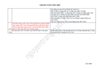 1400 BÀI TOÁN TIỂU HỌC
SƯU TẦM
Gọi chiều cao hạ từ D và B đến AC là H và L.
DH=3/2BL vì chung đáy AC và diện tích ADC=3/2ABC.
Diện tích ADC=BDC vì chung đáy DC và chiều cao bằng nhau. Hai
tam giác này có chung tam giác DEC nên diện tích AED=EBC.
AE=2/3EC vì diện tích AEB=EBC,DH=3/2BL.
Diện tích BEC=3/2ABE=3X4:2=6 cm vuôngvì chung chjều cao,
AE=2/3EC.
Vậy SADE bằng 6cm2. Câu a ta đã chứng minh AE=2/3EC
292
cho hình vuông cạnh 1 dm, nối trung điểm 4 cạnh tạo thành
hình vuông thứ 2. Lại nối trung điểm bốn cạnh hình vuông
thứ hai được hình vuông thứ 3, cứ như thế đến hình vuông
thứ 10. Tính tổng diện tích 10 hình vuông
293
M chia cho 3 dư 1, M chia 5 dư 4 hỏi M chia 15 dư mấy? Số đó cùng thêm 11 thì chia hết cho cả 3 và 5 hay chia hết cho 15. Vậy
số đó chia cho 15 thì dư 4 (15-11=4)
 
