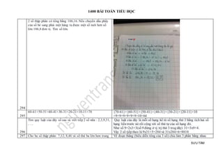 1400 BÀI TOÁN TIỂU HỌC
SƯU TẦM
294
2 số thập phân có tổng bằng 106,16. Nếu chuyển dấu phẩy
của số bé sang phải một hàng ta được một số mới hơn số
lớn 106,8 đơn vị. Tìm số lớn.
295
60-61+50-51+40-41+30-31+20-21+10-11+70 {70-61}+{60-51}+{50-41}+{40-31}+{30-21}+{20-11}+10
=9+9+9+9+9+9+10=64
296
Tìm quy luật của dãy số sau và viết tiếp 2 số nữa : 2,3,9,31,
. . ..
Quy luật của dãy là mỗi số hạng kể từ số hạng thứ 3 bằng tích hai số
hạng liền trước nó rồi cộng với số thứ tự của số hạng đó.
Như số 9=2x3+3(số 9 đứng ở vj trj thứ 3 trog dãy) 31=3x9+4.
Vậy 2 số tjếp theo là 9x31+5=284 và 31x284+6=8810
297 Cho ba số thập phân: 7,12; 8,46 và số thứ ba lớn hơn trung Vẽ đoạn thẳng (biểu diễn tổng của 3 số) chia làm 3 phần bằng nhau
 