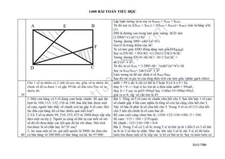 1400 BÀI TOÁN TIỂU HỌC
SƯU TẦM
Lập luận tương tự ta suy ra SEBFKI = SAID + SCKD.
Từ đó suy ra 2(SAEI + SFKC) + 2(SAID + SCKD)= SABCD (tức là bằng a/b)
(1)
DM là đường cao trong tam giác vuông ACD nên
(1/DM)2=(1/a)2+(1/b)2
Tương dương DM= (ab)2/(a2+b2).
Gọi O là trung điểm của AC.
Ta có tam giác EDO đồng dạng tam giấcEO(g,g,g)
Suy ra EN/AE = EO/AO =(1/2b)/(1/2AC)=b/AC
Tương đương EN=b×AE/AC= (b×1/2a)/AC =
ab/2√𝑎2 + 𝑏2
Từ đó, ta có SAID = ½ DM×AI= ½(ab)2/(a2+b2)×AI.
Suy ra SAID/SAEI= 2ab/2√𝑎2 + 𝑏2
Làm tương tự để xác định tỉ số SDKC/SBKC
Sau đó rút ra gia trị của tổng diện tích các tam giác (phân gạch chéo)
39
Cho 1 số tự nhiên có 2 chữ số,xen vào giữa số tự nhiên đó
chính số đó ta được 1 số gấp 99 lần số đầu tiên.Tìm số tự
nhiên đó.
aabb = 99 x ab; b chỉ có thể là 5 hoặc 0 (vì b x 9 = b),
thay b = 0 --> loại vì ko tìm đc a thỏa mãn aa00 = 99xa0 ,
thay b = 5 suy ra aa55=99xa5 hay 1100a+55=990a+99x5,
giải ra a=4, vậy số cần tìm là 45.
40
1. Một cửa hàng có 5 rổ đựng cam hoặc chanh. Số quả lần
lượt là: 104; 115; 132; 136 và 148. Sau khi bán được một
số cam, người bán thấy số chanh còn lại gấp 4 số cam. Hỏi
lúc đầu cửa hàng đó có bao nhiêu quả mỗi loại?
2. Có 5 số tự nhiên 99; 210; 353; 475 và 2008 được sắp xếp
theo một sự tùy ý. Người ta cộng số thứ tự của mỗi số với
số đó rồi đem nhân các kết quả đó lại với nhau. Hỏi tích
tìm được là số chẵn hay lẻ? Vì sao?
3. An mua một số vở, giá mỗi quyển là 5000. An đưa cho
cô bán hàng tờ 200 000, cô bán hàng trả lại An 97 000.
Bài 1. Tổng số 5 rổ cam và chanh chia hết cho 5. Sau khi bán 1 rổ cam
số chanh gấp 4 lần cam nghĩa là tổng số còn lại cũng chia hết cho 5.
Vậy rổ bán đi phải là số chia hết cho 5. Trong 5 rổ có rổ 115 chia hết
cho 5 nên đó chính là rổ cam bán đi.
Rổ cam cuối cùng chưa bán là : (104+132+136+148) : 5 = 104.
Số cam : 115 + 104 = 219 (quả).
Số chanh : 132+136+148 = 416
Bài 2. Trong 5 số có 3 số lẻ, trong 5 vị trí thứ tự từ 1 đến 5 có 3 số thứ
tự lẻ và 2 số thự tự chắn. Như vậy khi xếp 3 số lẻ vào 5 vị trí thì luôn
luôn tìm được một số lẻ xếp vào vị trí có thứ tự lẻ. Suy ra luôn luôn có
 