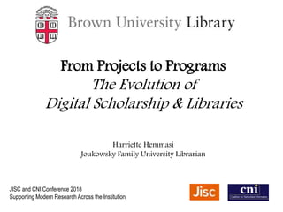 From Projects to Programs
The Evolution of
Digital Scholarship & Libraries
Harriette Hemmasi
Joukowsky Family University Librarian
JISC and CNI Conference 2018
Supporting Modern Research Across the Institution
 