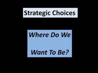 Strategic Choices
Where Do We
Want To Be?
 