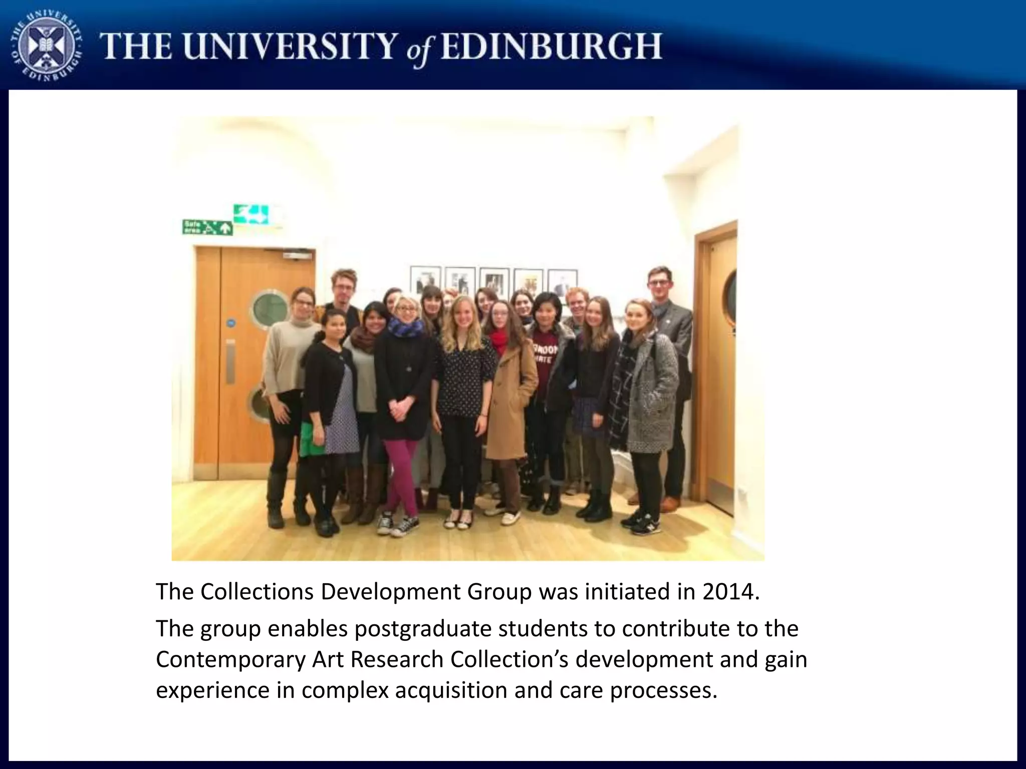 The Collections Development Group was initiated in 2014.
The group enables postgraduate students to contribute to the
Contemporary Art Research Collection’s development and gain
experience in complex acquisition and care processes.
 