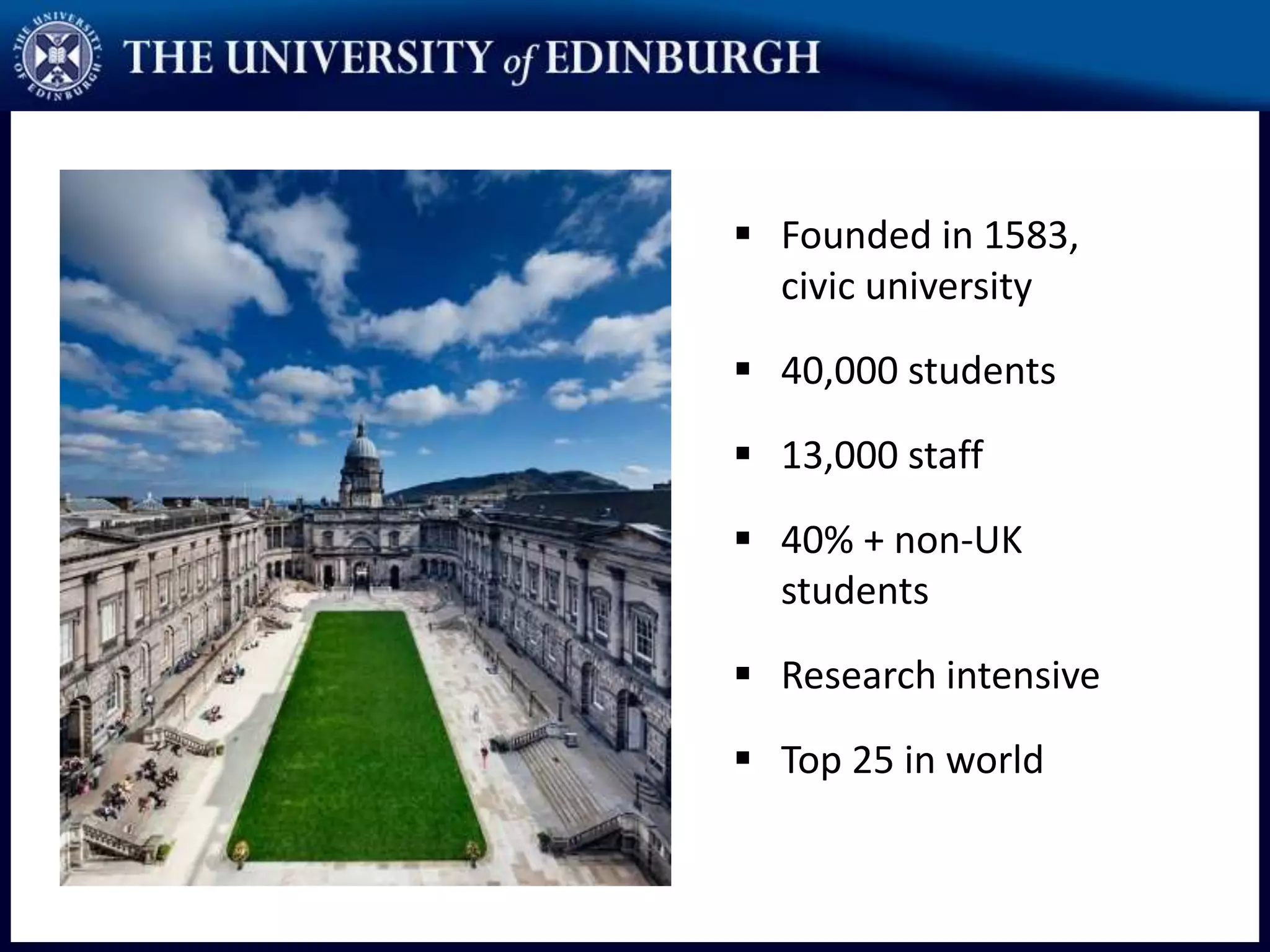  Founded in 1583,
civic university
 40,000 students
 13,000 staff
 40% + non-UK
students
 Research intensive
 Top 25 in world
 