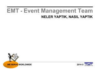 2014 ©
NELER YAPTIK, NASIL YAPTIK
WE SERVE WORLDWIDE
EMT - Event Management Team
 