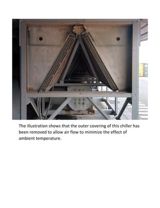 The illustration shows that the outer covering of this chiller has
been removed to allow air flow to minimize the effect of
ambient temperature.
 