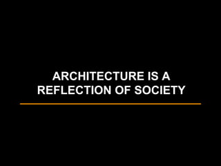 ARCHITECTURE IS A
REFLECTION OF SOCIETY
 