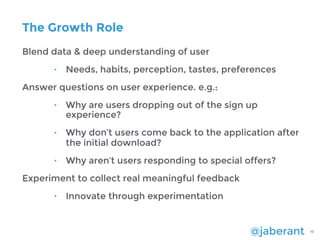 @jaberant 10
The Growth Role
Blend data & deep understanding of user
• Needs, habits, perception, tastes, preferences
Answ...