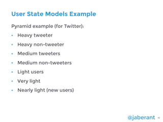 @jaberant 42
User State Models Example
Pyramid example (for Twitter):
• Heavy tweeter
• Heavy non-tweeter
• Medium tweeter...