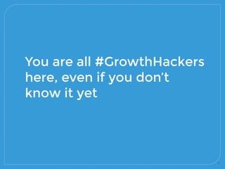 9
You are all #GrowthHackers
here, even if you don’t
know it yet
 