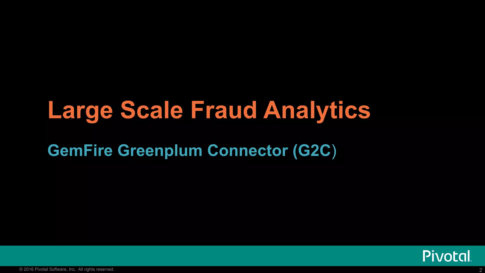 2© 2016 Pivotal Software, Inc. All rights reserved. 2© 2016 Pivotal Software, Inc. All rights reserved.
Large Scale Fraud Analytics
GemFire Greenplum Connector (G2C)
 
