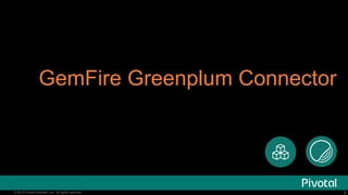 9© 2016 Pivotal Software, Inc. All rights reserved. 9© 2016 Pivotal Software, Inc. All rights reserved.
GemFire Greenplum Connector
 