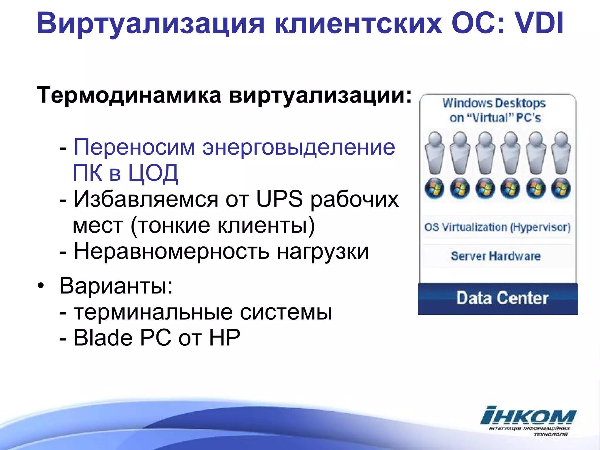 Виртуализация клиентских ОС:  VDI Термодинамика виртуализации:   -  Переносим энерговыделение    ПК в ЦОД - Избавляемся от  UPS  рабочих   мест (тонкие клиенты) -  Неравномерность нагрузки Варианты:  - терминальные системы -  Blade PC  от  HP 