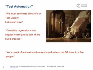 Open Access Quality Assurance & Related Software Development for Financial Markets Tel: +7 495 640 24 60 , +1 415 830 38 49
www.exactpro.com8
“Test Automation”
“We must automate 100% of our
Test Library.
Let’s start now”
“Complete regression must
happen overnight as part of the
build process”
“As a result of test automation we should reduce the QA team to a few
people”
 