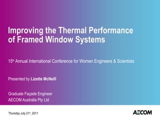 Improving the Thermal Performance of Framed Window Systems 15 th  Annual International Conference for Women Engineers & Scientists Presented by  Lizette McNeill Graduate Façade Engineer AECOM Australia Pty Ltd Thursday July 21 st , 2011 