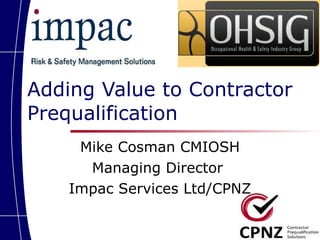 Adding Value to Contractor Prequalification Mike Cosman CMIOSH Managing Director  Impac Services Ltd/CPNZ 