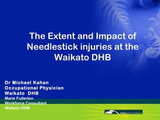 The Extent and Impact of Needlestick injuries at the Waikato DHB Dr Michael Kahan Occupational Physician  Waikato  DHB Marie Fullerton Workforce Consultant Waikato DHB 