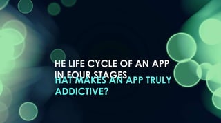 THE LIFE CYCLE OF AN APP IN FOUR STAGES WHAT MAKES AN APP TRULY ADDICTIVE?   