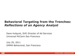 Behavioral Targeting from the Trenches:Reflections of an Agency Analyst Dane Hulquist, SVP, Director of Ad Services Universal McCann San Francisco July 20, 2011 OMMA Behavioral, San Francisco 