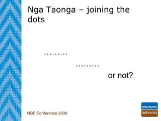 Nga Taonga – joining the dots   NDF Conference 2009 ………   ……… or not? 