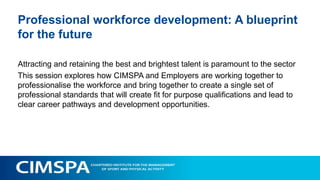 State of the workforce
• Average annual turnover of staff in the sector is between 30% (Managerial)- and 40% (technical)
• Assumption that 50% of these staff stay in the sector - 86,000 new individuals are needed in the
sector each year.
• 20% of all vacancies in our sector are classed as “hard to fill” due to significant skills shortages
(approximately 17,200 vacancies).
• Most common area of skill deficiency amongst applicants:
– Technical, practical or job-specific skills (47% of skill shortage vacancies)
– Team working skills (39%)
– Customer handling skills (39%)
– Problem solving skills (37%)
– Oral communication skills (36%).
• Specific roles that have been identified as hard to fill are coaches, fitness instructors, sport/leisure
assistants and operations/duty managers
 