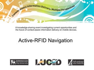 A knowledge-sharing event investigating current opportunities and  the future of context-aware information delivery on mobile devices. Active-RFID Navigation  