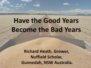Have the Good Years
Become the Bad Years

   Richard Heath. Grower,
      Nuffield Scholar,
  Gunnedah, NSW Australia.
 