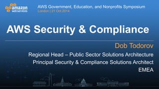 AWS Government, Education, and Nonprofits Symposium 
London | 21 Oct 2014 
AWS Security & Compliance 
Dob Todorov 
Regional Head – Public Sector Solutions Architecture 
Principal Security & Compliance Solutions Architect 
AWS Government, Education, and Nonprofits Symposium 
London | 21 Oct 2014 
EMEA 
 