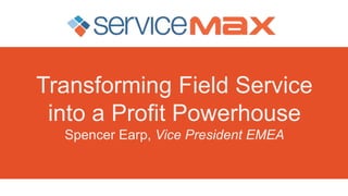 Transforming Field Service
into a Profit Powerhouse
Spencer Earp, Vice President EMEA
 