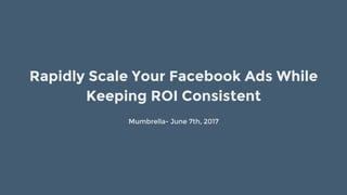Mumbrella- June 7th, 2017
Rapidly Scale Your Facebook Ads While
Keeping ROI Consistent
 