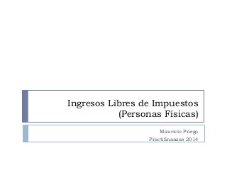 Ingresos Libres de Impuestos
(Personas Físicas)
Mauricio Priego
Practifinanzas 2014

 