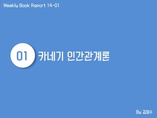 01 
카네기 인간관계론 
By 김정수 
Weekly Book Report 14-01  