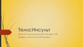 Тема:Инсульт
Выполнил: Цыпандина Валерия Ионовна, 1401
Проверил: Мочула Ольга Витальевна
 