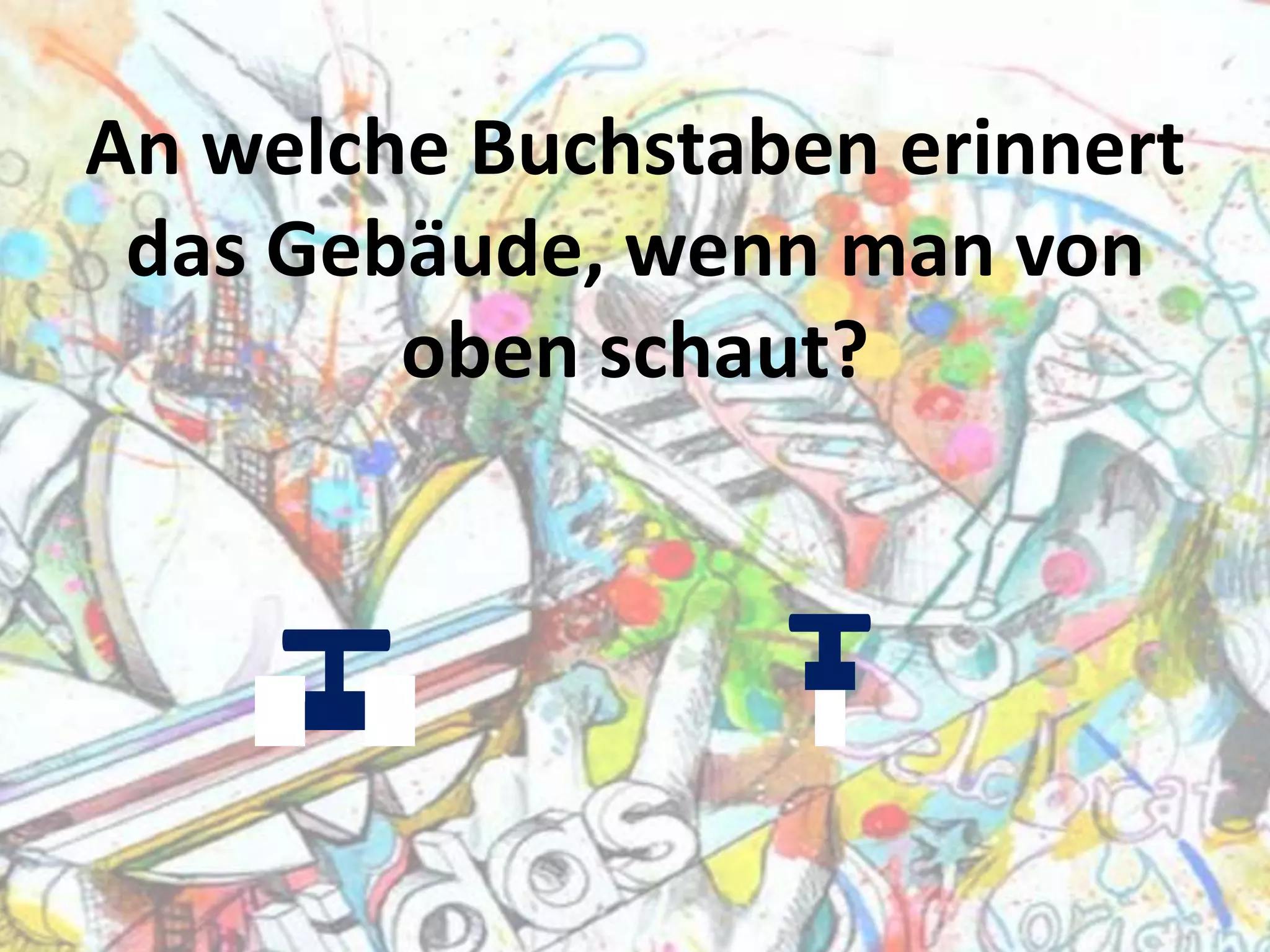 H

An welche Buchstaben erinnert
das Gebäude, wenn man von
oben schaut?

T

 