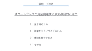 質問 その２

スタートアップが資金調達する最大の目的とは？
１．生き残るため
!

２．事業をドライブさせるため
!

３．仲間を増やすため
!

４．その他

 