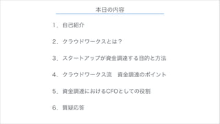 本日の内容
１．自己紹介
!

２．クラウドワークスとは？
!

３．スタートアップが資金調達する目的と方法
!

４．クラウドワークス流 資金調達のポイント
!

５．資金調達におけるCFOとしての役割
!

６．質疑応答

 