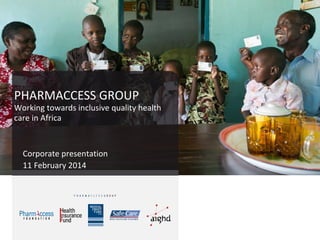 PHARMACCESS GROUP

Working towards inclusive quality health
care in Africa

Corporate presentation
11 February 2014

 