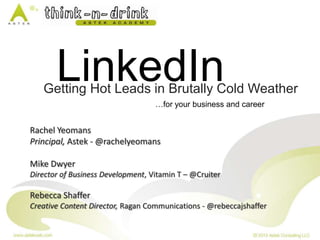 LinkedIn

Getting Hot Leads in Brutally Cold Weather
…for your business and career

Rachel Yeomans
Principal, Astek - @rachelyeomans
Mike Dwyer
Director of Business Development, Vitamin T – @Cruiter

Rebecca Shaffer
Creative Content Director, Ragan Communications - @rebeccajshaffer

 