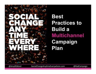 Best
Practices to
Build a
Multichannel
Campaign
Plan

@AmyRSWard	
  	
  

	
  	
  	
  SocialChangeAny5meEverywhere.com
	
  

	
  @RadCampaign	
  	
  	
  

 