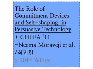 The Role of
Commitment Devices
and Self-shaping in
Persuasive Technology
+ CHI EA ’11
-Neema Moraveji et al.	

/최진한
x 2014 Winter

 