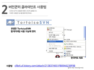 버전관리 클라이언트 사용법
2SVN과 GIT의 사용법에 대해서 간단히 설명합니다.
자세한 사용법은 링크를 통해 확인하세요.
유명한 TortoiseSVN
탐색기처럼 사용 가능해 편리
한국어도 되요
cfile4.uf.tistory.com/attach/2138374651FB09A6239F98사용법
놀라지 마요 워드파일이에요
 