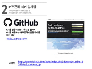 버전관리 서버 설치법
2서버는 서버컴퓨터가 따로 있지 않는 한
이런 방법이 정석 모두 무료만 설명드려요.
http://forum.falinux.com/zbxe/index.php?document_srl=618
551&mid=lecture_tip
사용법
https://github.com/
Git을 전문적으로 다뤄주는 웹서버
Git을 사용하는 대부분의 사람들이 사용
하는 서버
 