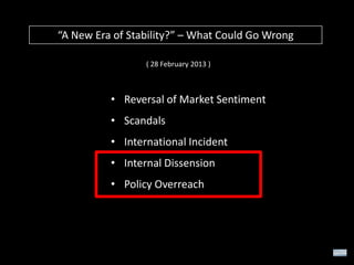 “A New Era of Stability?” – What Could Go Wrong
( 28 February 2013 )

• Reversal of Market Sentiment
• Scandals
• International Incident
• Internal Dissension

• Policy Overreach

 