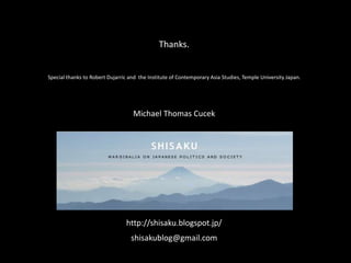 Thanks.

Special thanks to Robert Dujarric and the Institute of Contemporary Asia Studies, Temple University Japan.

Michael Thomas Cucek

http://shisaku.blogspot.jp/
shisakublog@gmail.com

 