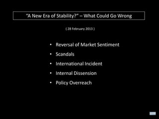 “A New Era of Stability?” – What Could Go Wrong
( 28 February 2013 )

• Reversal of Market Sentiment
• Scandals
• International Incident
• Internal Dissension

• Policy Overreach

 