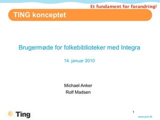 Et fundament for forandring!

TING konceptet



 Brugermøde for folkebiblioteker med Integra

                 14. januar 2010




                 Michael Anker
                 Rolf Madsen



                                              1
                                                  www.gnit.dk
 
