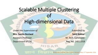 Scalable Multiple Clustering
of
High-dimensional Data
Under the Supervision of Submitted by
Mrs. Sunita Beniwal Sahil Kakkar
Assistant Professor M. Tech. Candidate
Department of CSE Reg. No. 14011018
Dissertation, GJUS&T, Hisar-125001, Haryana, India, 17th September, 2016
 