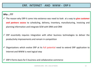 SEMINAR (ERP) - MIS- 140110746005 14
ERP, INTERNET AND WWW - ERP II
Why …???
 The reason why ERP-II come into existence w...