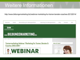 Weitere Informationen
http://www.bildungsmarketing.biz/webinar-marketing-fur-trainer-berater-coaches-20132014/

 